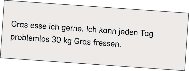Gras esse ich gerne. Ich kann jeden Tag problemlos 30 kg Gras fressen.